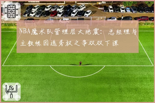 NBA魔术队管理层大地震：总经理与主教练因选秀权之争双双下课