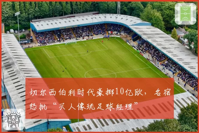 切尔西伯利时代豪掷10亿欧，名宿怒批“买人像玩足球经理”